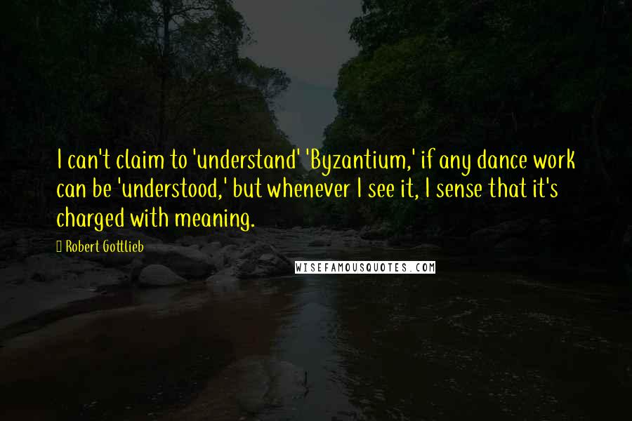 Robert Gottlieb Quotes: I can't claim to 'understand' 'Byzantium,' if any dance work can be 'understood,' but whenever I see it, I sense that it's charged with meaning.