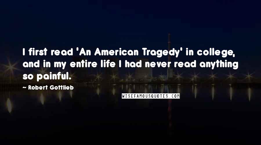 Robert Gottlieb Quotes: I first read 'An American Tragedy' in college, and in my entire life I had never read anything so painful.