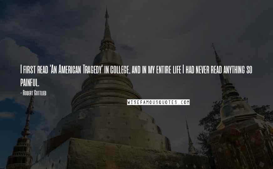 Robert Gottlieb Quotes: I first read 'An American Tragedy' in college, and in my entire life I had never read anything so painful.