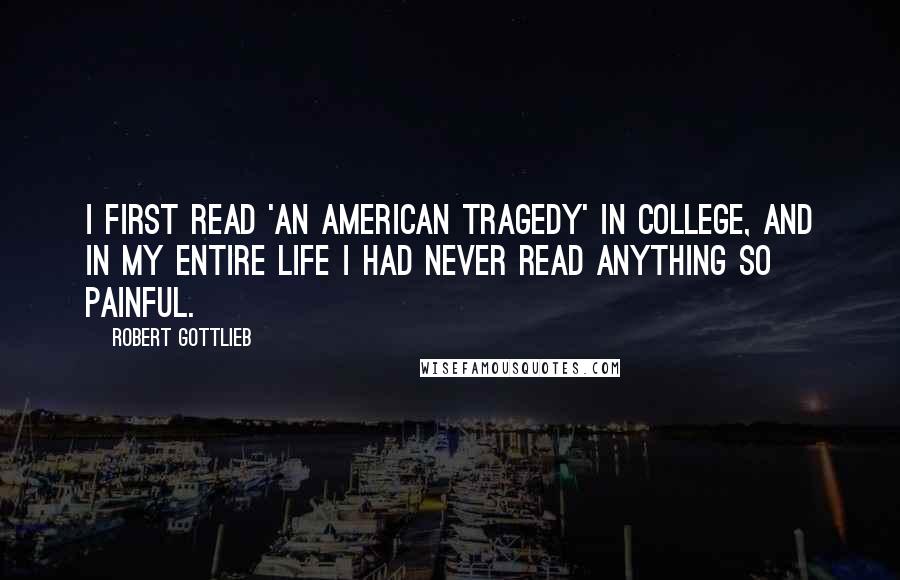 Robert Gottlieb Quotes: I first read 'An American Tragedy' in college, and in my entire life I had never read anything so painful.