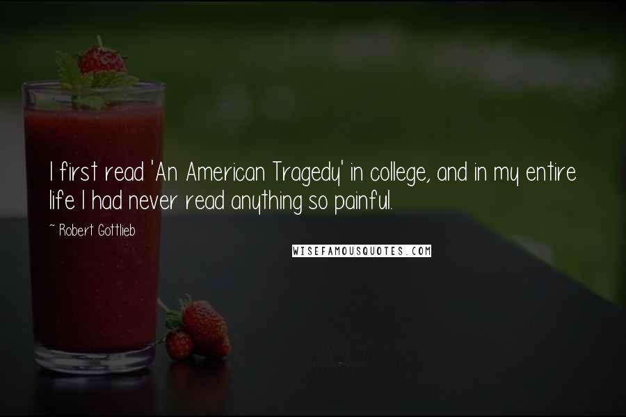 Robert Gottlieb Quotes: I first read 'An American Tragedy' in college, and in my entire life I had never read anything so painful.