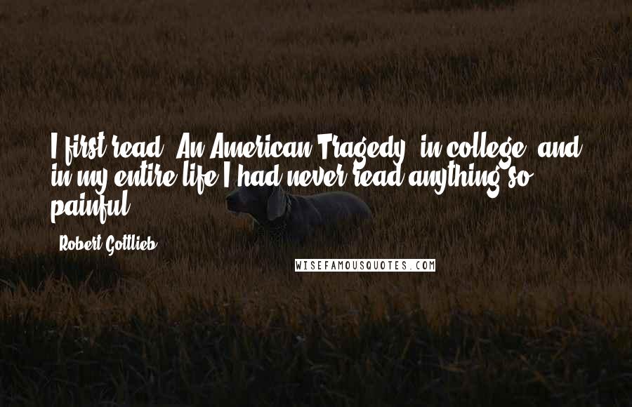 Robert Gottlieb Quotes: I first read 'An American Tragedy' in college, and in my entire life I had never read anything so painful.