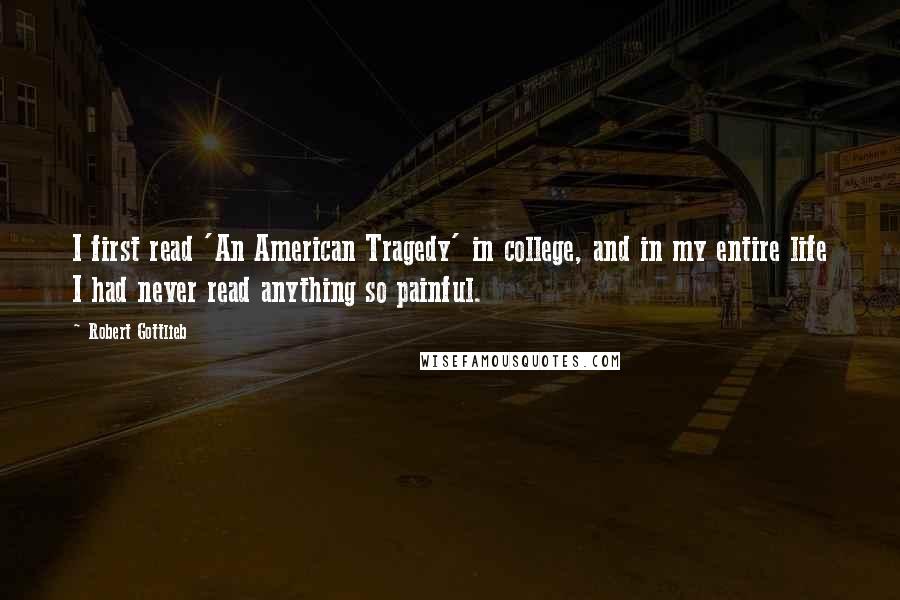 Robert Gottlieb Quotes: I first read 'An American Tragedy' in college, and in my entire life I had never read anything so painful.