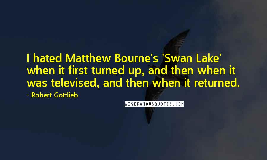 Robert Gottlieb Quotes: I hated Matthew Bourne's 'Swan Lake' when it first turned up, and then when it was televised, and then when it returned.