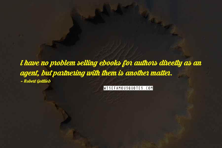 Robert Gottlieb Quotes: I have no problem selling ebooks for authors directly as an agent, but partnering with them is another matter.