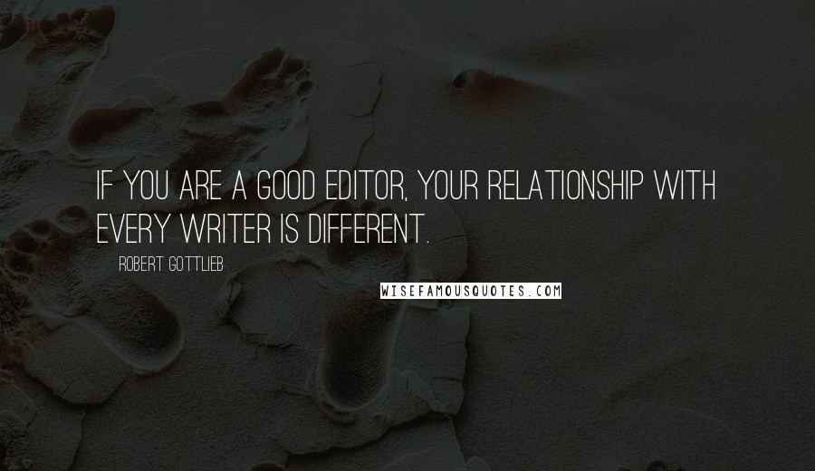 Robert Gottlieb Quotes: If you are a good editor, your relationship with every writer is different.