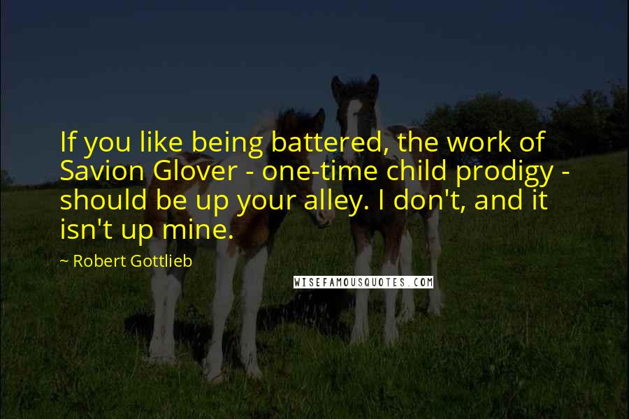 Robert Gottlieb Quotes: If you like being battered, the work of Savion Glover - one-time child prodigy - should be up your alley. I don't, and it isn't up mine.