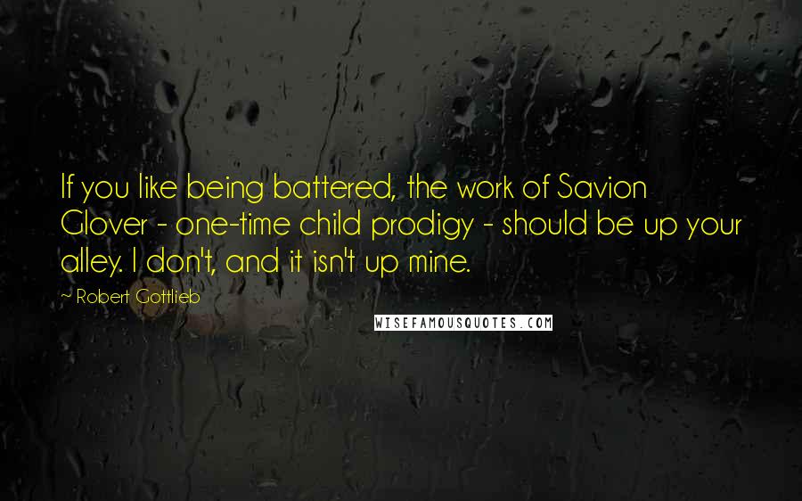 Robert Gottlieb Quotes: If you like being battered, the work of Savion Glover - one-time child prodigy - should be up your alley. I don't, and it isn't up mine.