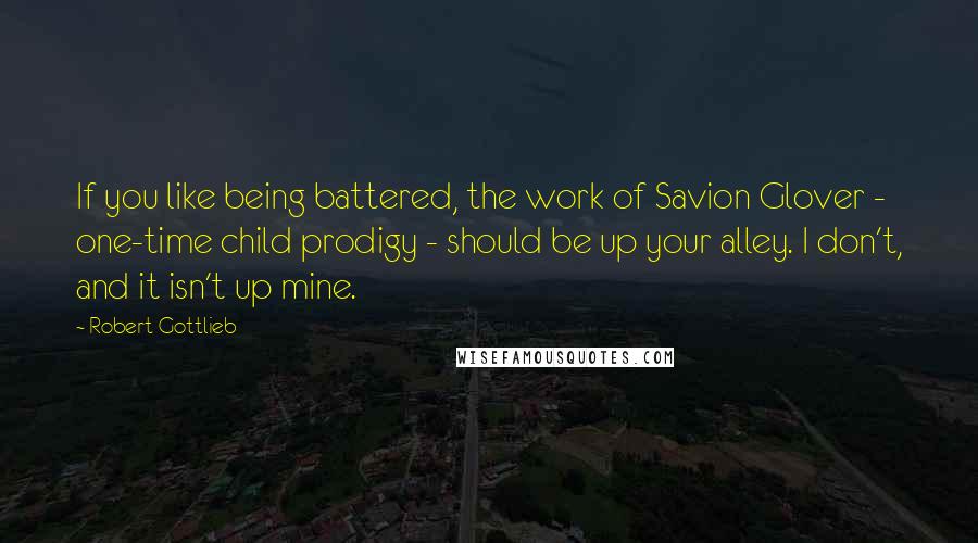 Robert Gottlieb Quotes: If you like being battered, the work of Savion Glover - one-time child prodigy - should be up your alley. I don't, and it isn't up mine.