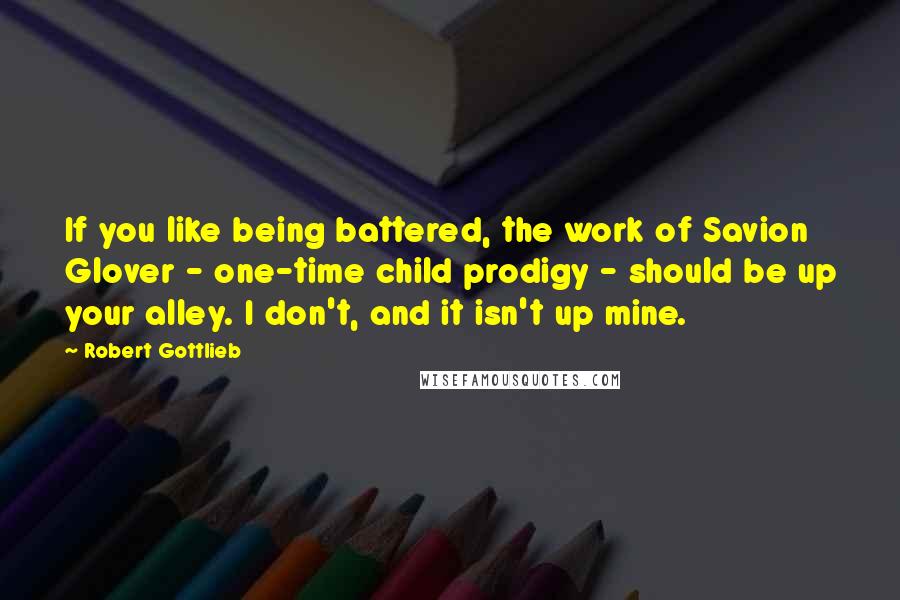 Robert Gottlieb Quotes: If you like being battered, the work of Savion Glover - one-time child prodigy - should be up your alley. I don't, and it isn't up mine.