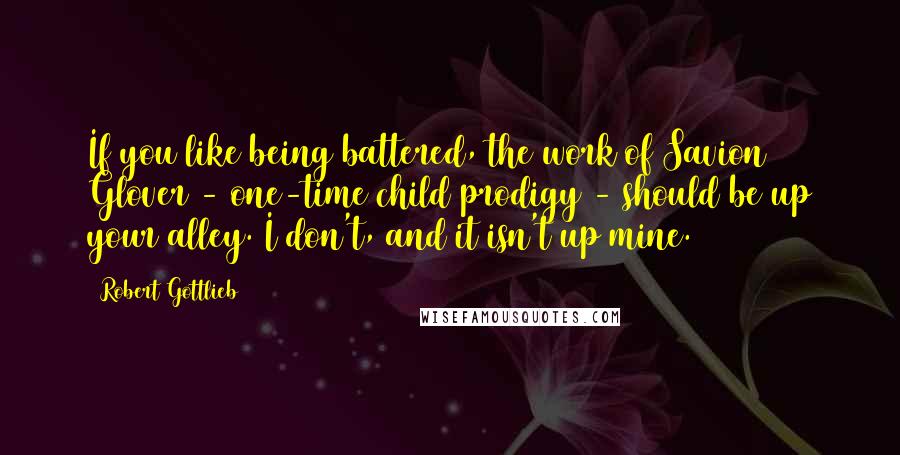 Robert Gottlieb Quotes: If you like being battered, the work of Savion Glover - one-time child prodigy - should be up your alley. I don't, and it isn't up mine.