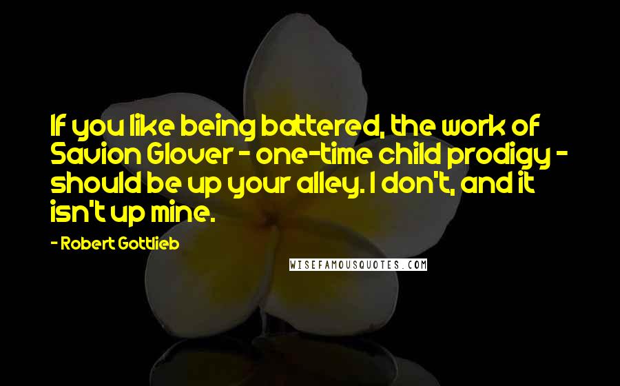 Robert Gottlieb Quotes: If you like being battered, the work of Savion Glover - one-time child prodigy - should be up your alley. I don't, and it isn't up mine.