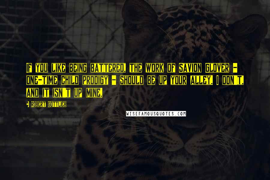 Robert Gottlieb Quotes: If you like being battered, the work of Savion Glover - one-time child prodigy - should be up your alley. I don't, and it isn't up mine.