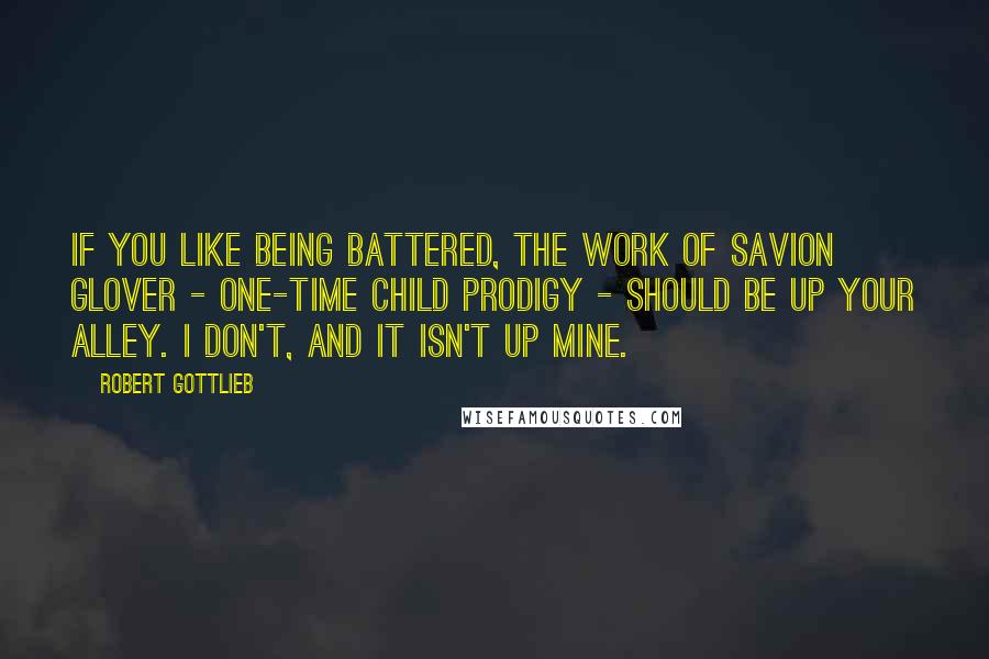 Robert Gottlieb Quotes: If you like being battered, the work of Savion Glover - one-time child prodigy - should be up your alley. I don't, and it isn't up mine.