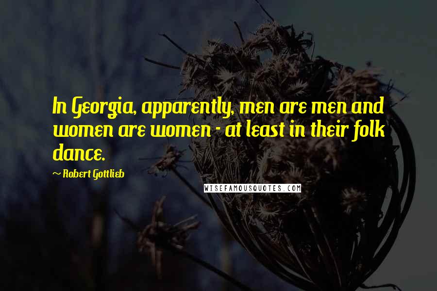 Robert Gottlieb Quotes: In Georgia, apparently, men are men and women are women - at least in their folk dance.