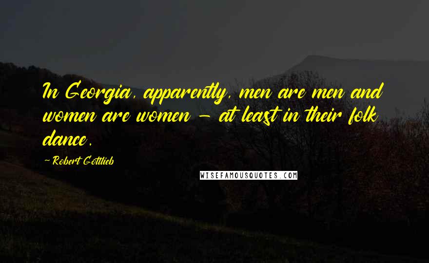 Robert Gottlieb Quotes: In Georgia, apparently, men are men and women are women - at least in their folk dance.