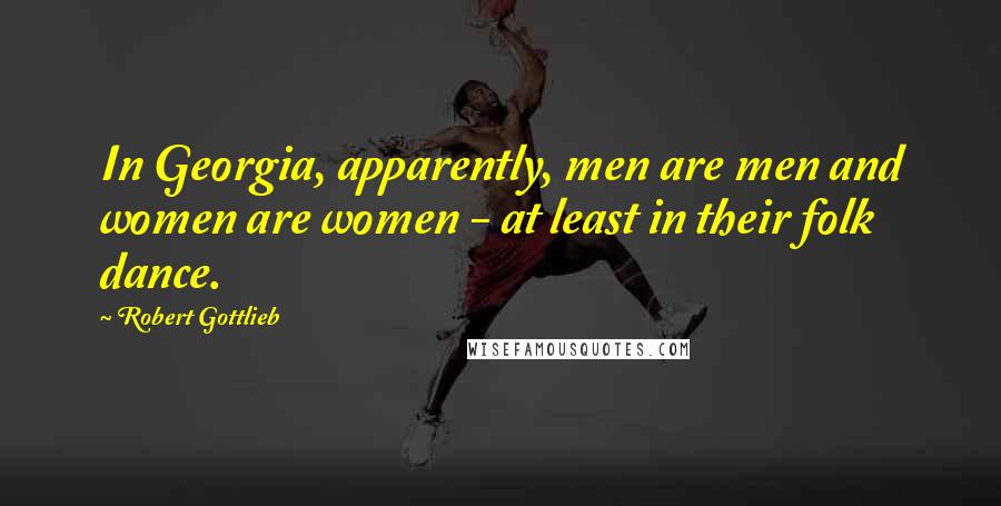 Robert Gottlieb Quotes: In Georgia, apparently, men are men and women are women - at least in their folk dance.