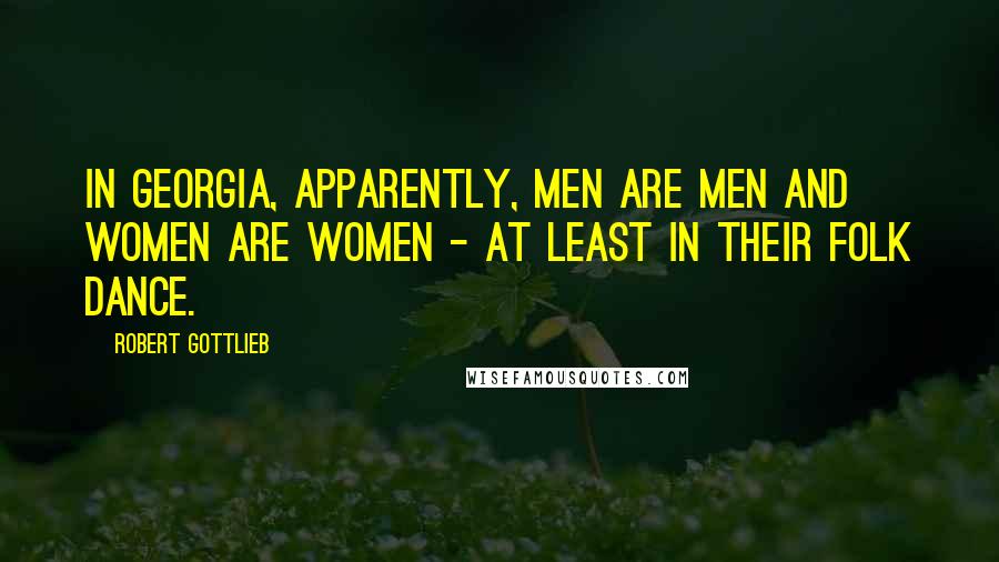 Robert Gottlieb Quotes: In Georgia, apparently, men are men and women are women - at least in their folk dance.