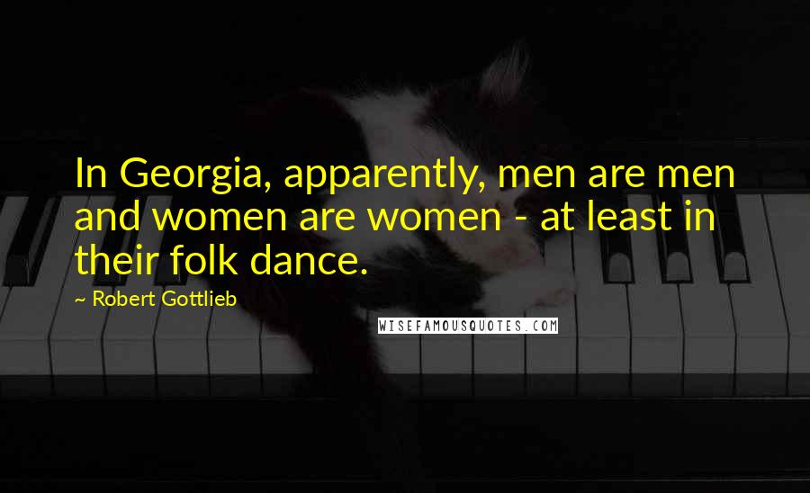 Robert Gottlieb Quotes: In Georgia, apparently, men are men and women are women - at least in their folk dance.