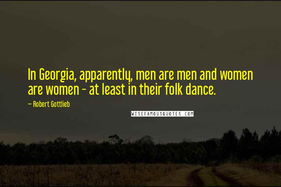 Robert Gottlieb Quotes: In Georgia, apparently, men are men and women are women - at least in their folk dance.