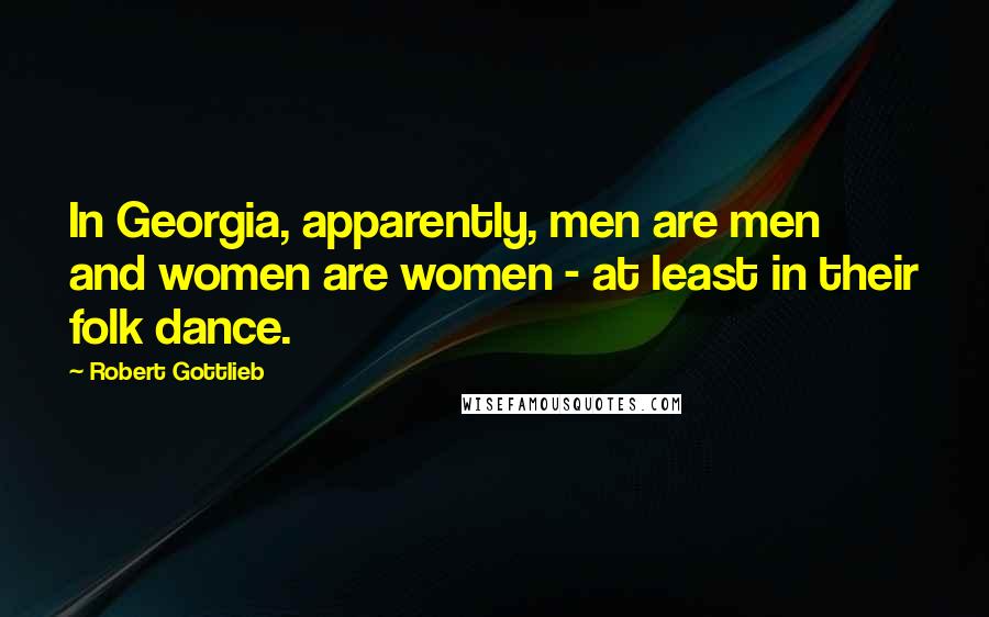 Robert Gottlieb Quotes: In Georgia, apparently, men are men and women are women - at least in their folk dance.