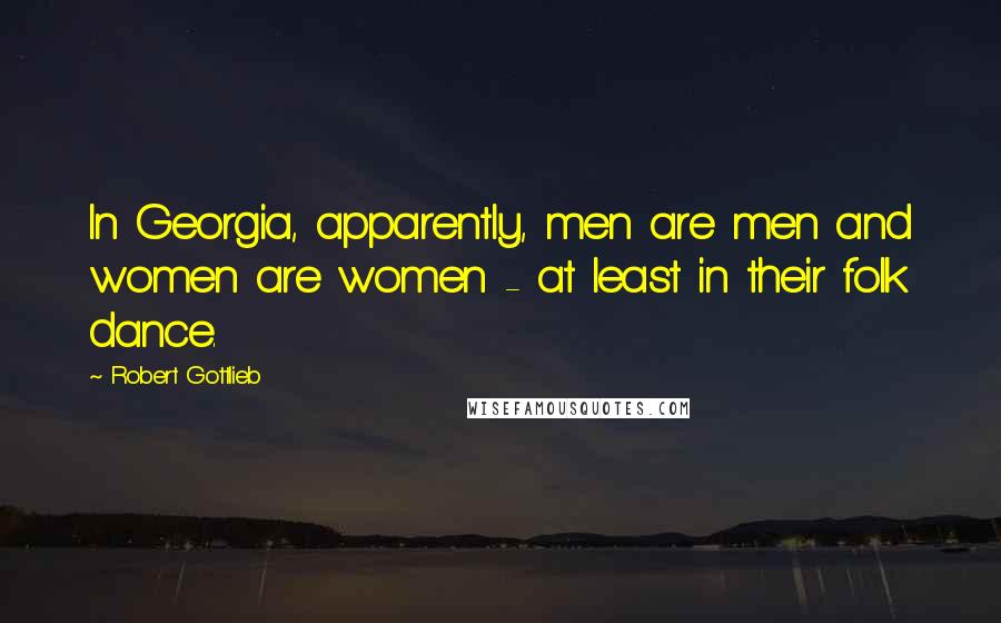 Robert Gottlieb Quotes: In Georgia, apparently, men are men and women are women - at least in their folk dance.