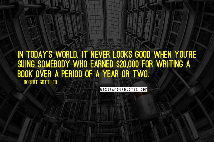 Robert Gottlieb Quotes: In today's world, it never looks good when you're suing somebody who earned $20,000 for writing a book over a period of a year or two.