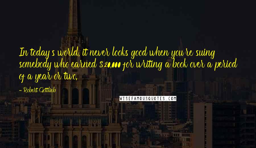 Robert Gottlieb Quotes: In today's world, it never looks good when you're suing somebody who earned $20,000 for writing a book over a period of a year or two.