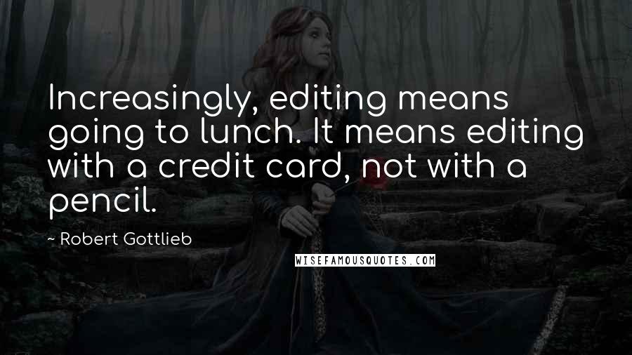 Robert Gottlieb Quotes: Increasingly, editing means going to lunch. It means editing with a credit card, not with a pencil.