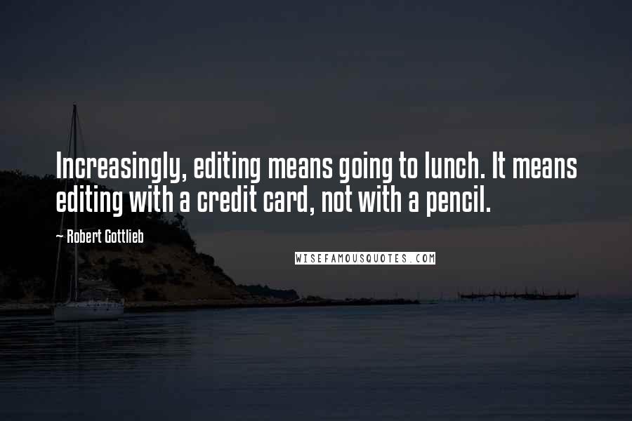 Robert Gottlieb Quotes: Increasingly, editing means going to lunch. It means editing with a credit card, not with a pencil.