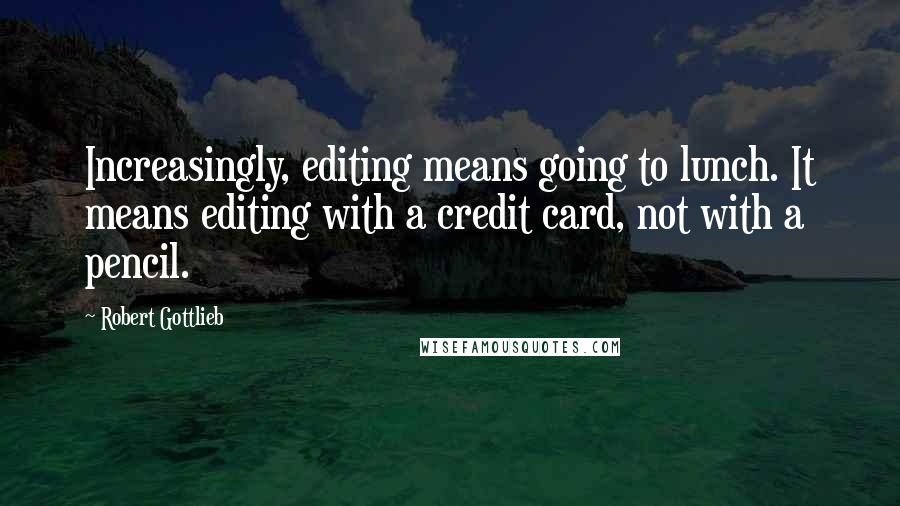 Robert Gottlieb Quotes: Increasingly, editing means going to lunch. It means editing with a credit card, not with a pencil.