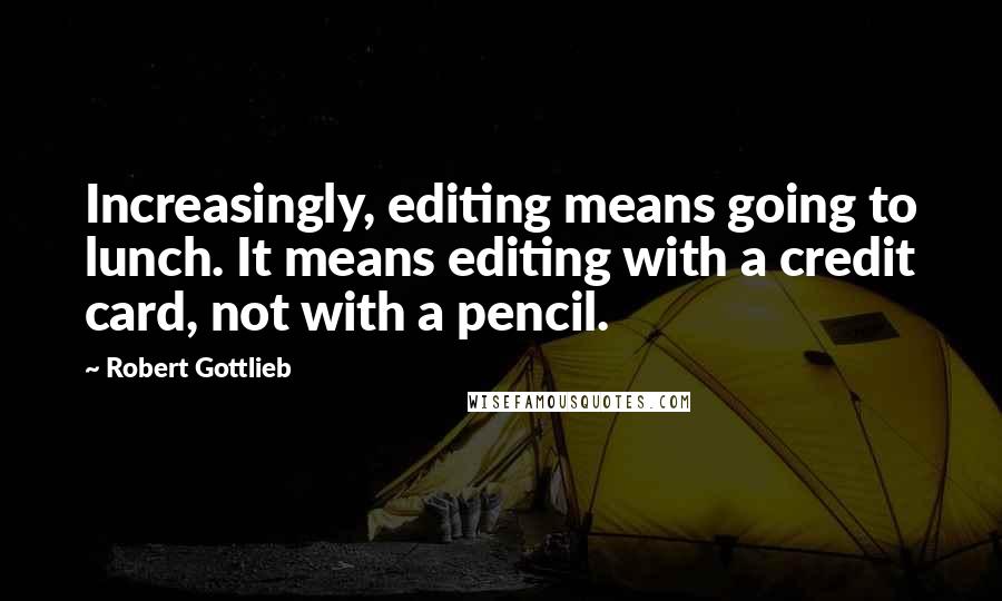 Robert Gottlieb Quotes: Increasingly, editing means going to lunch. It means editing with a credit card, not with a pencil.