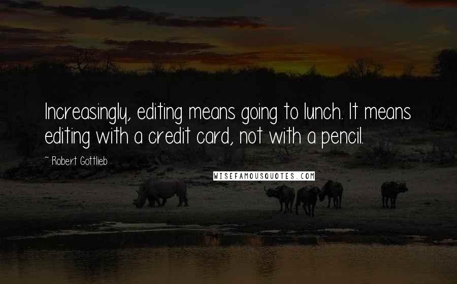 Robert Gottlieb Quotes: Increasingly, editing means going to lunch. It means editing with a credit card, not with a pencil.