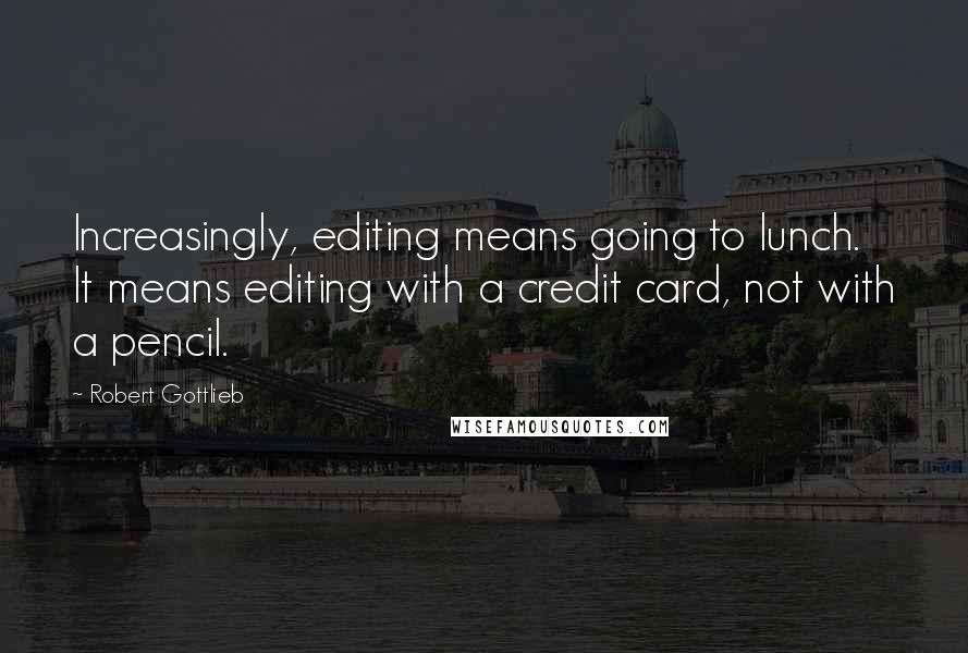 Robert Gottlieb Quotes: Increasingly, editing means going to lunch. It means editing with a credit card, not with a pencil.