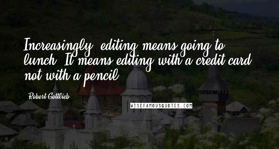 Robert Gottlieb Quotes: Increasingly, editing means going to lunch. It means editing with a credit card, not with a pencil.