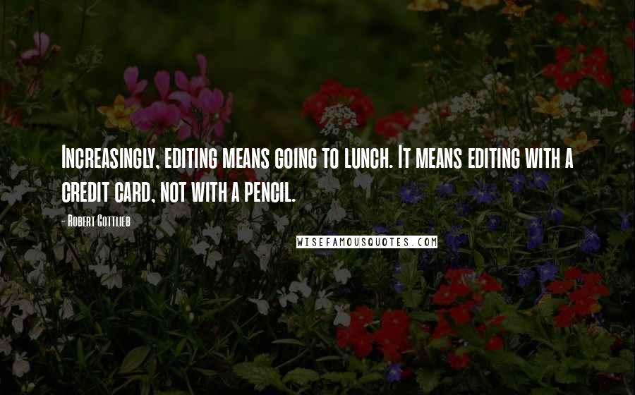 Robert Gottlieb Quotes: Increasingly, editing means going to lunch. It means editing with a credit card, not with a pencil.