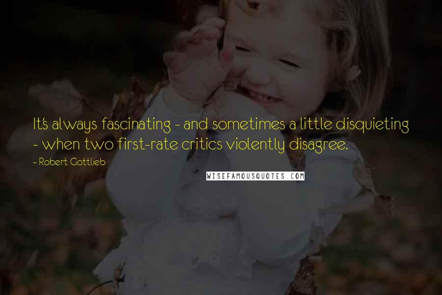 Robert Gottlieb Quotes: It's always fascinating - and sometimes a little disquieting - when two first-rate critics violently disagree.