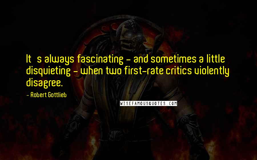 Robert Gottlieb Quotes: It's always fascinating - and sometimes a little disquieting - when two first-rate critics violently disagree.