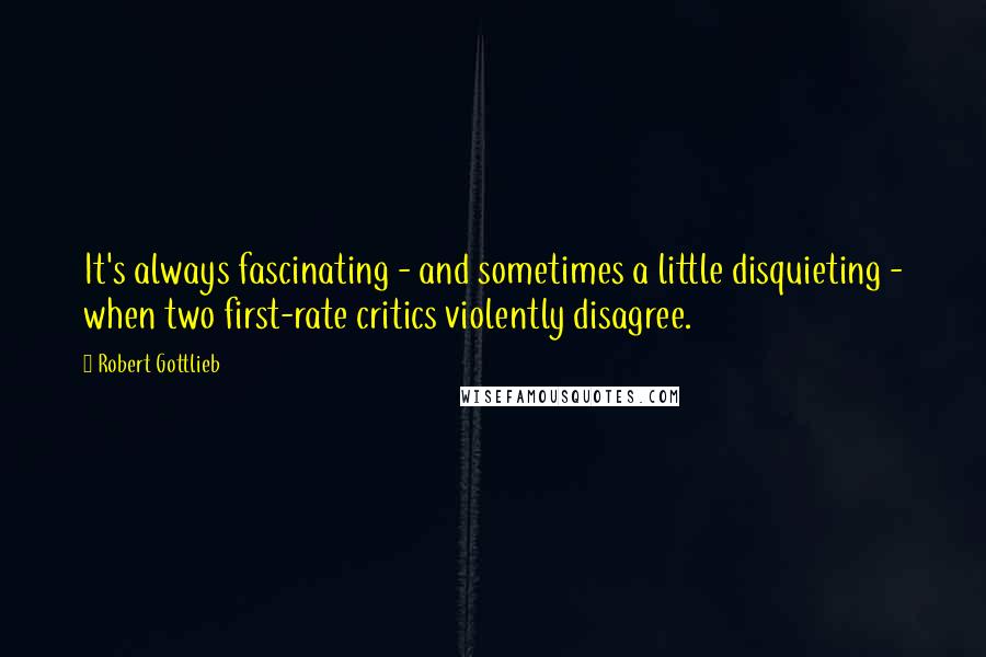 Robert Gottlieb Quotes: It's always fascinating - and sometimes a little disquieting - when two first-rate critics violently disagree.