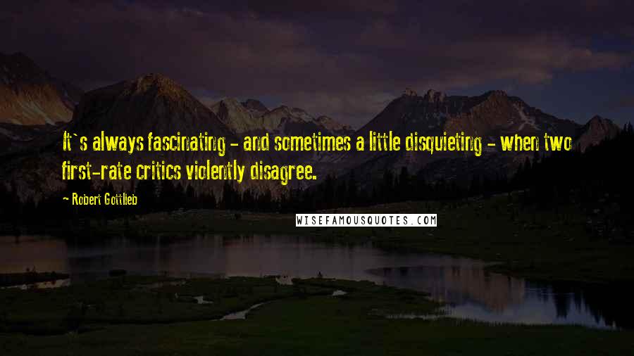 Robert Gottlieb Quotes: It's always fascinating - and sometimes a little disquieting - when two first-rate critics violently disagree.