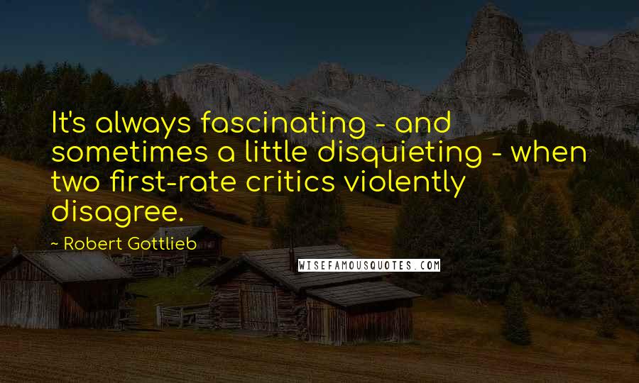 Robert Gottlieb Quotes: It's always fascinating - and sometimes a little disquieting - when two first-rate critics violently disagree.