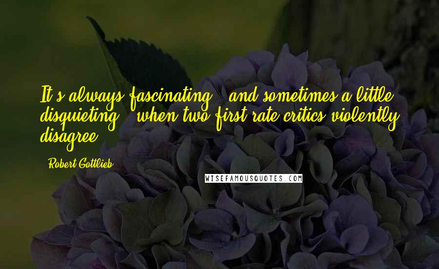 Robert Gottlieb Quotes: It's always fascinating - and sometimes a little disquieting - when two first-rate critics violently disagree.