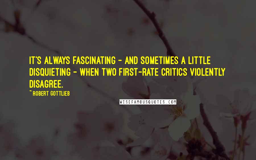 Robert Gottlieb Quotes: It's always fascinating - and sometimes a little disquieting - when two first-rate critics violently disagree.