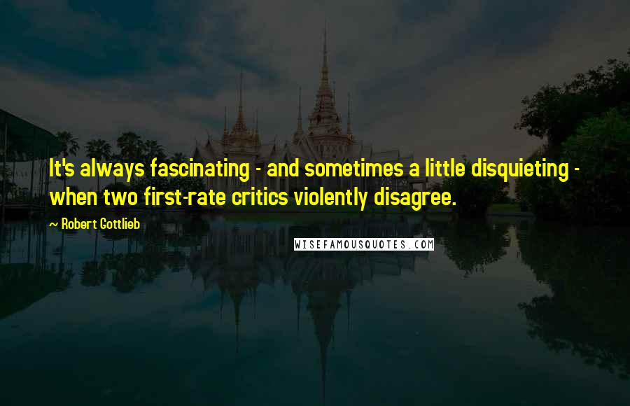 Robert Gottlieb Quotes: It's always fascinating - and sometimes a little disquieting - when two first-rate critics violently disagree.