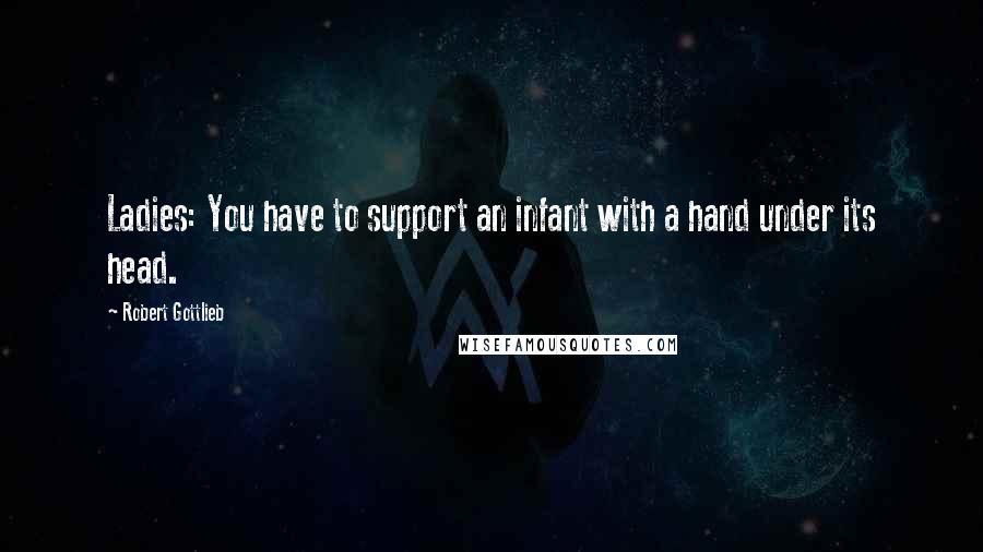 Robert Gottlieb Quotes: Ladies: You have to support an infant with a hand under its head.