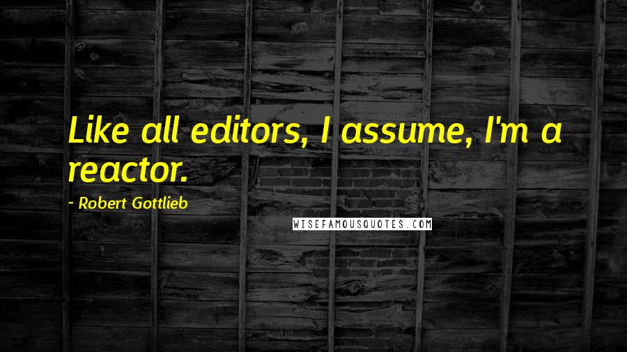 Robert Gottlieb Quotes: Like all editors, I assume, I'm a reactor.