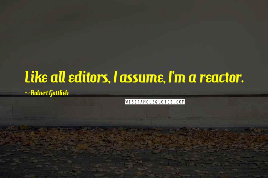 Robert Gottlieb Quotes: Like all editors, I assume, I'm a reactor.