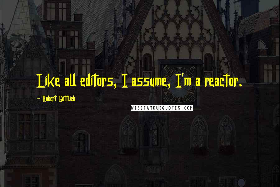 Robert Gottlieb Quotes: Like all editors, I assume, I'm a reactor.