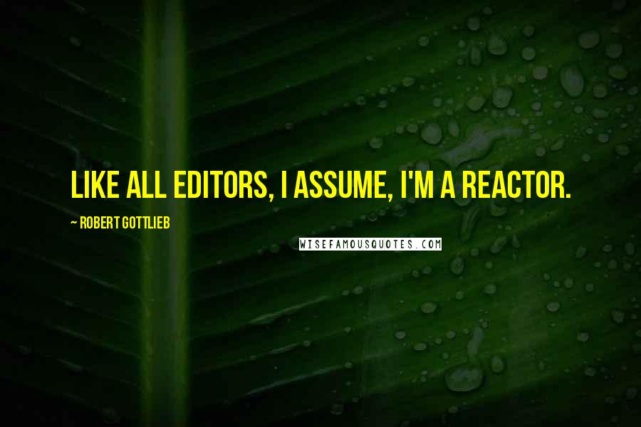 Robert Gottlieb Quotes: Like all editors, I assume, I'm a reactor.
