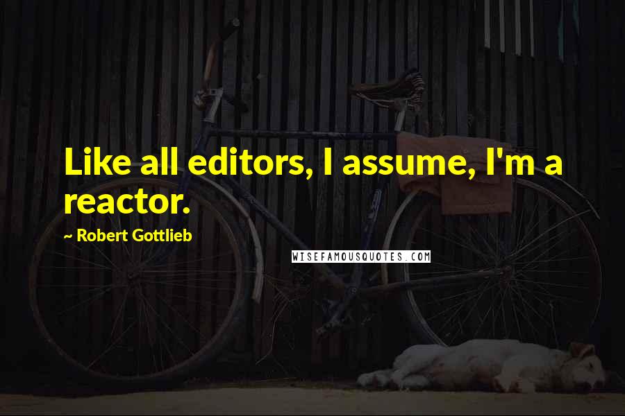 Robert Gottlieb Quotes: Like all editors, I assume, I'm a reactor.